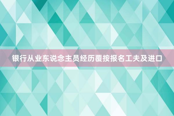 银行从业东说念主员经历覆按报名工夫及进口