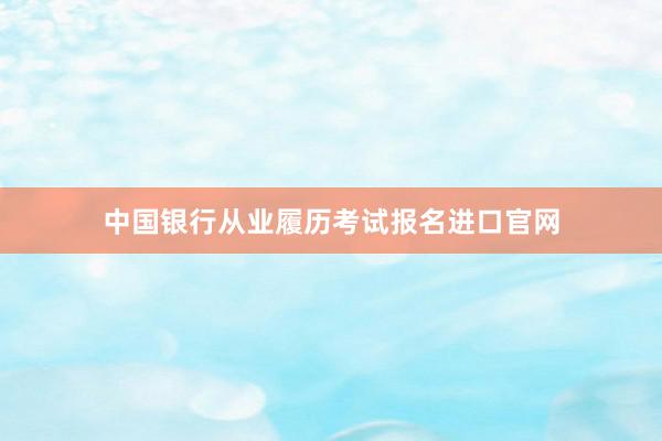 中国银行从业履历考试报名进口官网