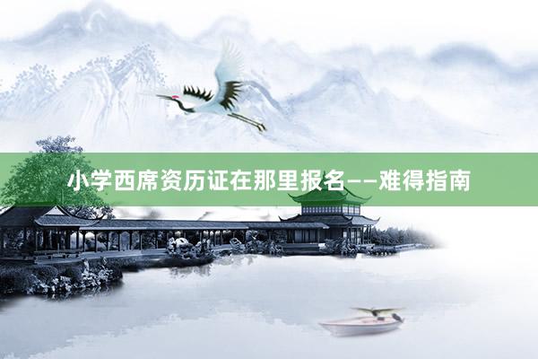 小学西席资历证在那里报名——难得指南