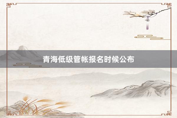 青海低级管帐报名时候公布