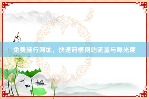 免费施行网址，快速莳植网站流量与曝光度