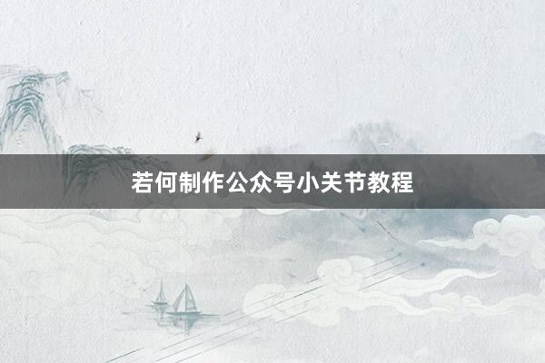 若何制作公众号小关节教程