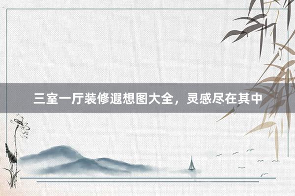 三室一厅装修遐想图大全，灵感尽在其中