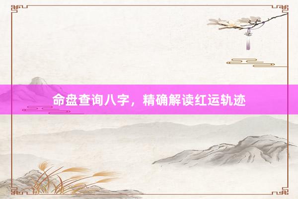 命盘查询八字，精确解读红运轨迹