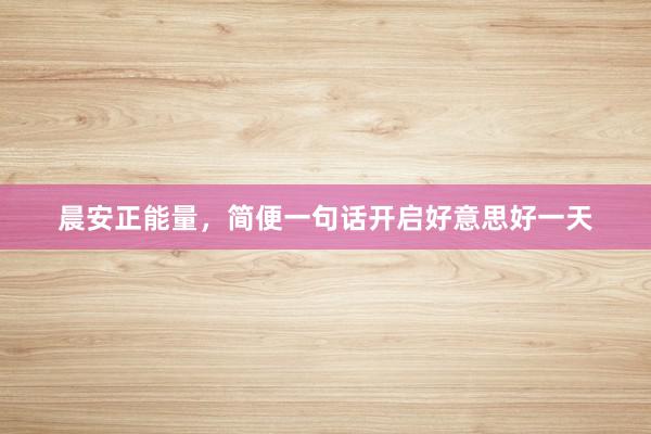 晨安正能量，简便一句话开启好意思好一天