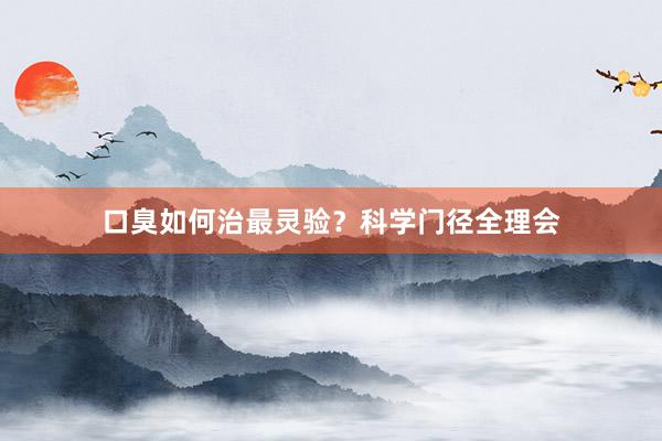 口臭如何治最灵验？科学门径全理会