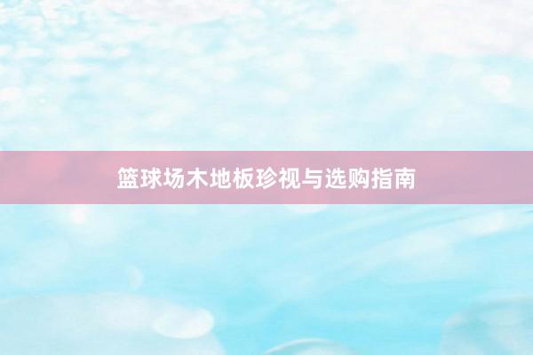 篮球场木地板珍视与选购指南