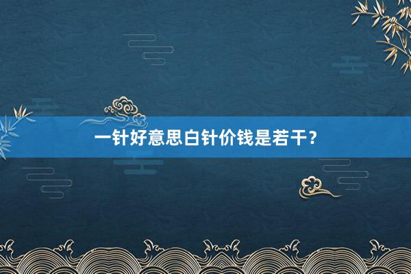 一针好意思白针价钱是若干？