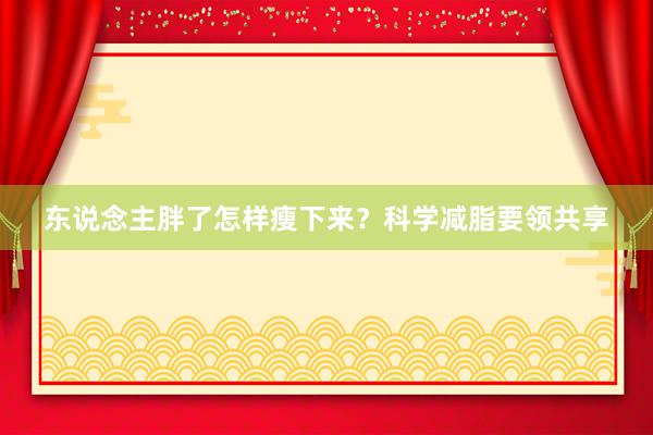 东说念主胖了怎样瘦下来？科学减脂要领共享