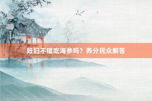 妊妇不错吃海参吗？养分民众解答