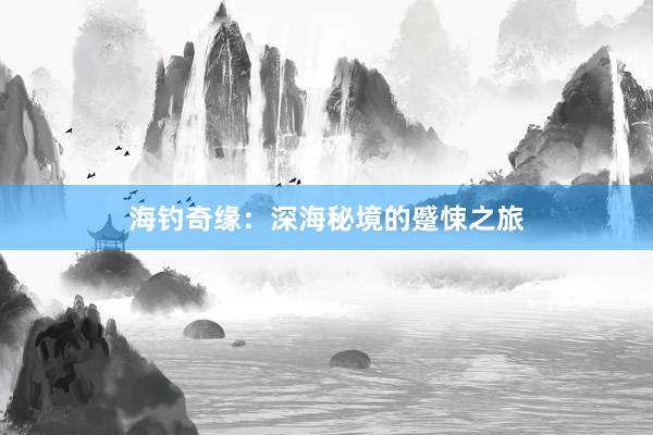 海钓奇缘：深海秘境的蹙悚之旅