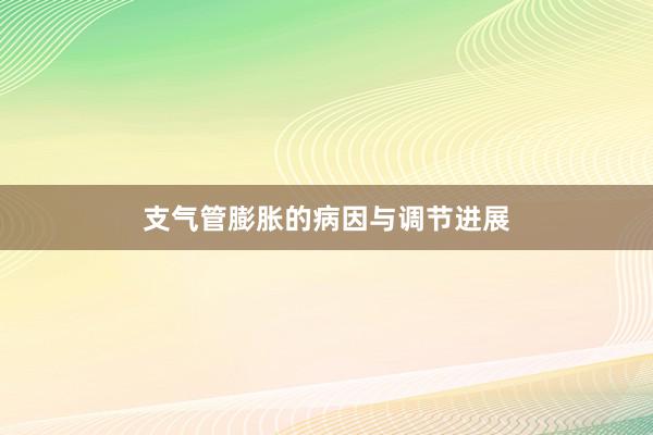 支气管膨胀的病因与调节进展