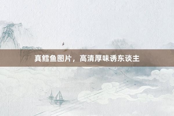 真鳕鱼图片，高清厚味诱东谈主