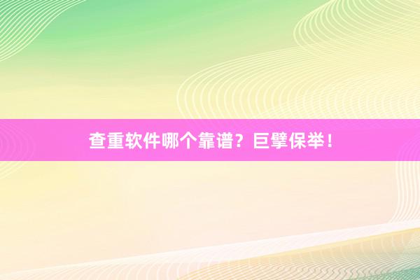 查重软件哪个靠谱？巨擘保举！