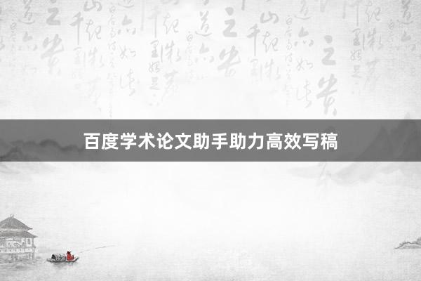 百度学术论文助手助力高效写稿