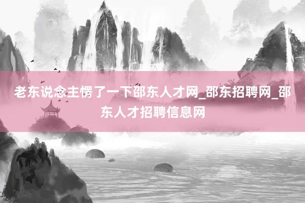 老东说念主愣了一下邵东人才网_邵东招聘网_邵东人才招聘信息网