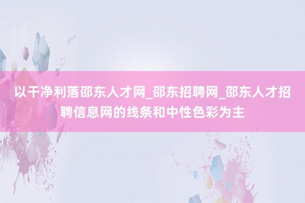 以干净利落邵东人才网_邵东招聘网_邵东人才招聘信息网的线条和中性色彩为主