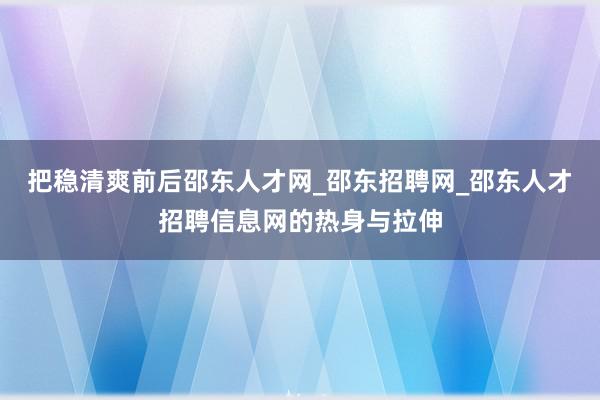 把稳清爽前后邵东人才网_邵东招聘网_邵东人才招聘信息网的热身与拉伸